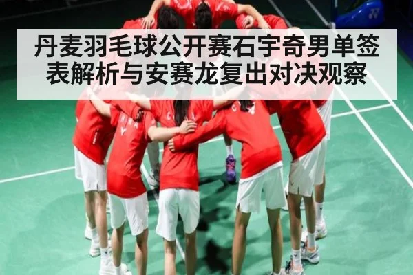 丹麦羽毛球公开赛石宇奇男单签表解析与安赛龙复出对决观察