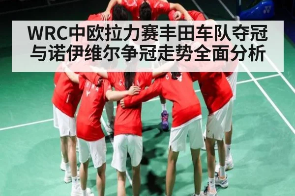 WRC中欧拉力赛丰田车队夺冠与诺伊维尔争冠走势全面分析